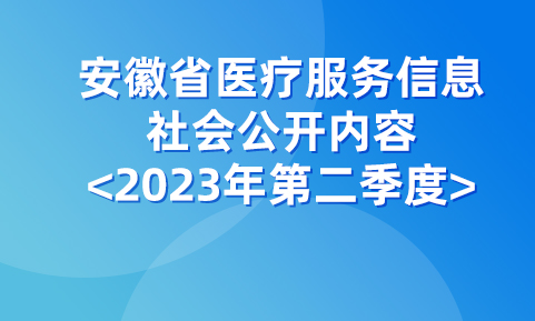 安徽省医疗服务信息社会公开内容<2023年第二季度>